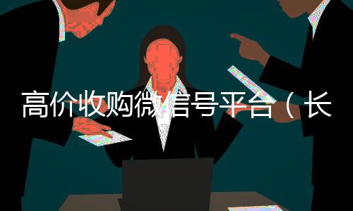 高价收购微信号平vx回收联系方式台（长期高价收购微信号联系方式）